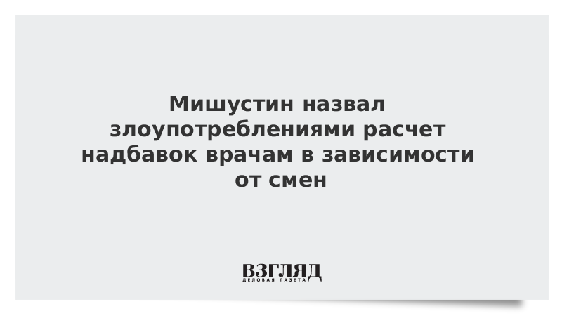 Мишустин назвал злоупотреблениями расчет надбавок врачам в зависимости от смен