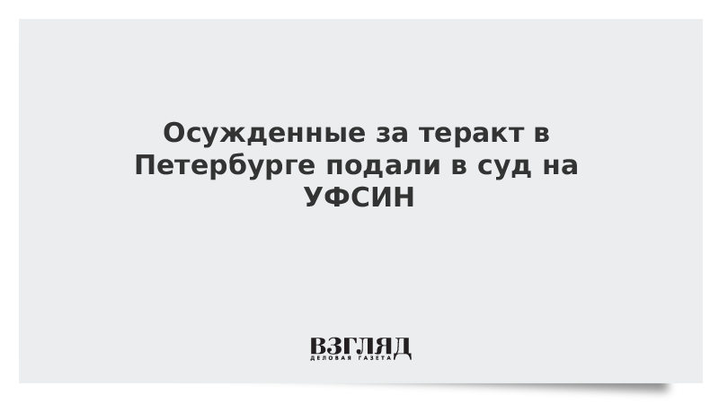 Осужденные за теракт в Петербурге подали в суд на УФСИН