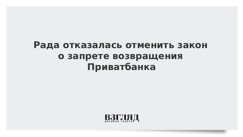 Рада отказалась отменить закон о запрете возвращения Приватбанка