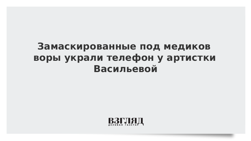 Замаскированные под медиков воры украли телефон у артистки Васильевой