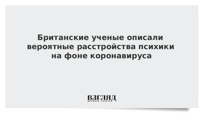 Британские ученые описали вероятные расстройства психики на фоне коронавируса