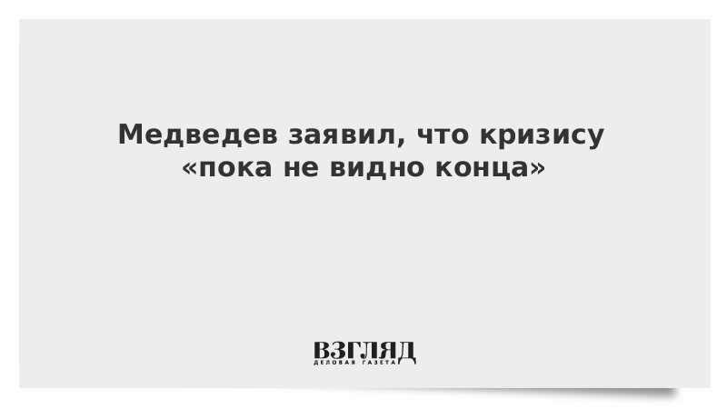 Медведев заявил, что кризису «пока не видно конца»