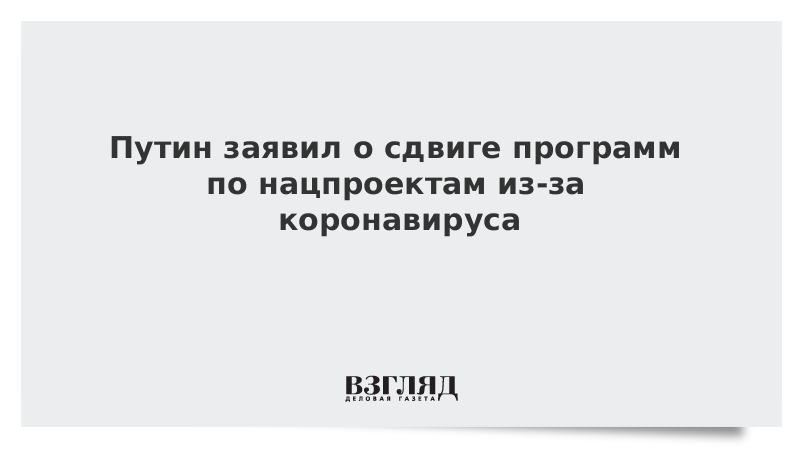 Путин заявил о сдвиге программ по нацпроектам из-за коронавируса