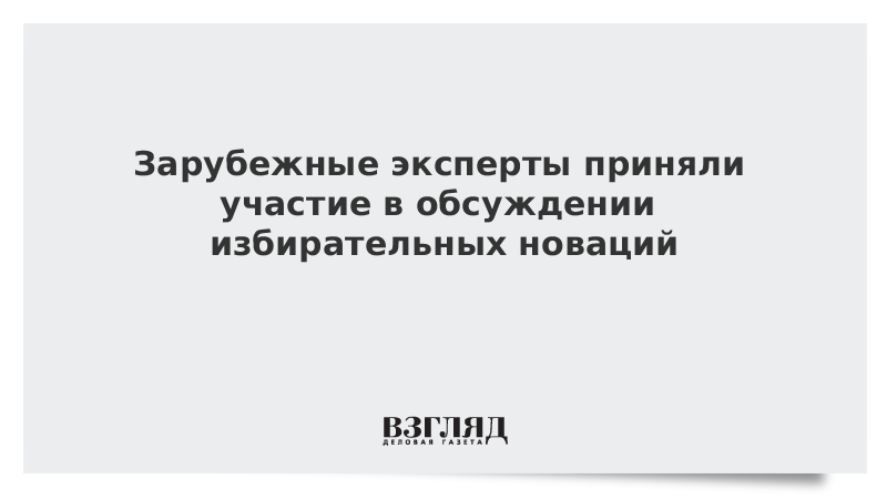 Зарубежные эксперты приняли участие в обсуждении избирательных новаций