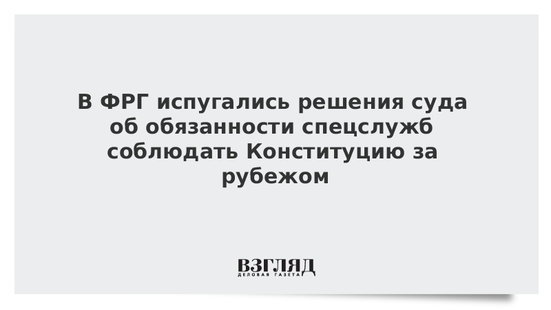 В Германии испугались решения суда об обязанности спецслужб соблюдать Конституцию за рубежом