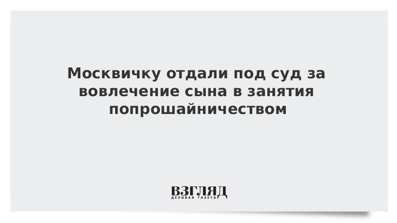 Женщину отдали под суд за вовлечение сына в занятия попрошайничеством в Москве