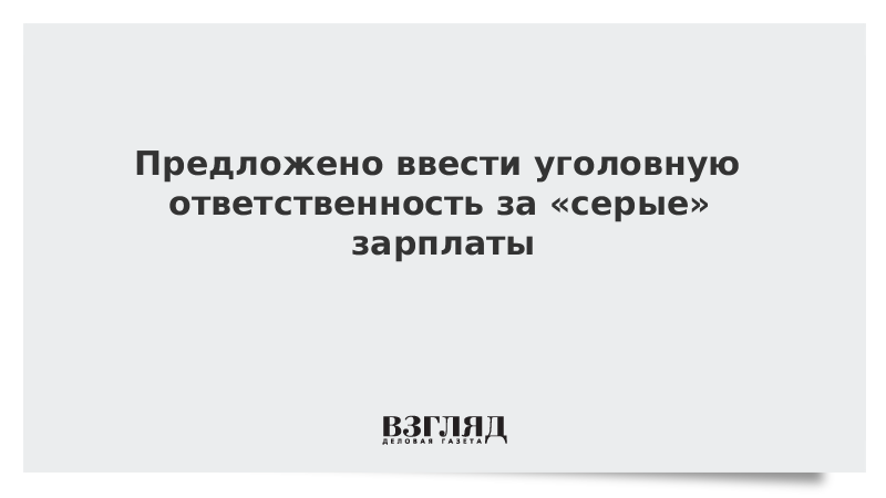 Предложено ввести уголовную ответственность за «серые» зарплаты