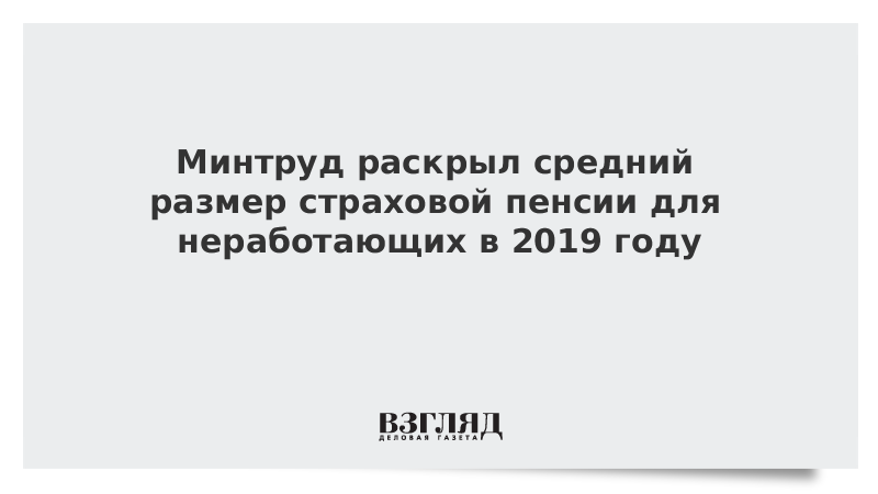 Минтруд раскрыл средний размер страховой пенсии для неработающих в 2019 году