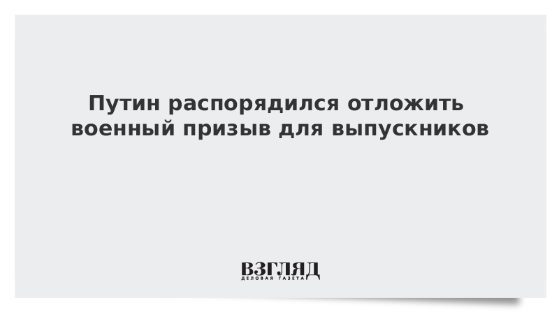 Путин распорядился отложить военный призыв для выпускников