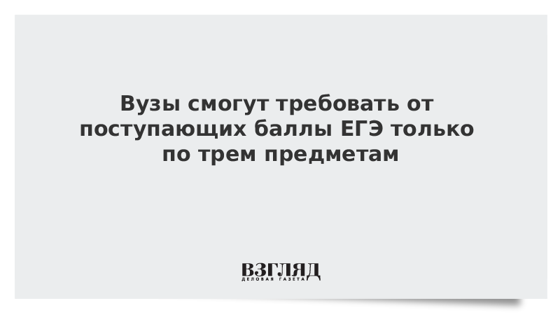 Вузы смогут требовать от поступающих баллы ЕГЭ только по трем предметам