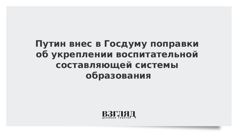 Путин внес в Госдуму поправки об укреплении воспитательной составляющей системы образования