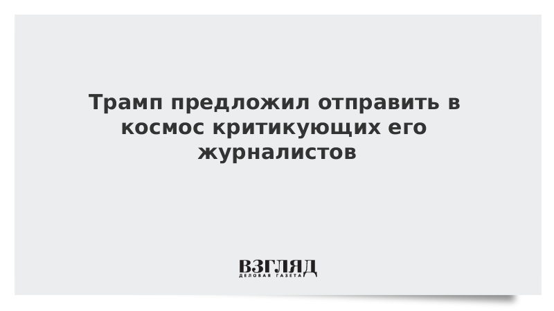 Трамп предложил отправить в космос критикующих его журналистов