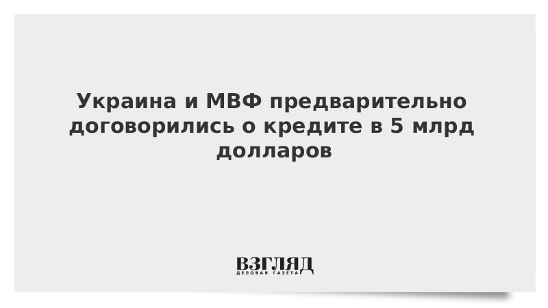 Украина и МВФ предварительно договорились о кредите в 5 млрд долларов