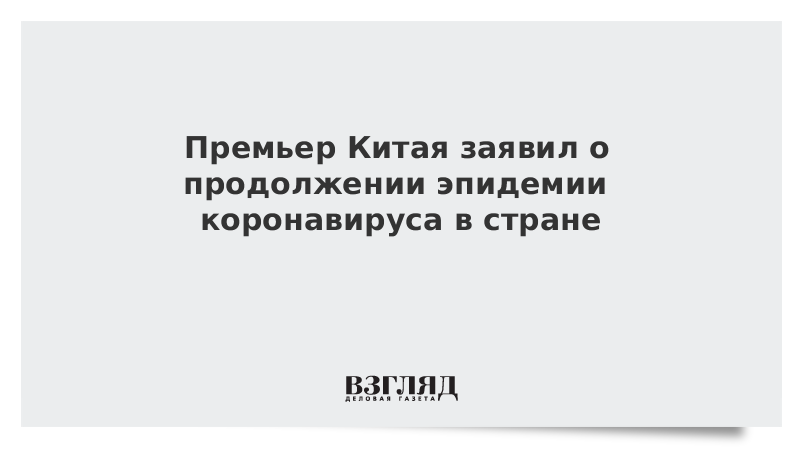 Премьер Китая заявил о продолжении эпидемии коронавируса в стране