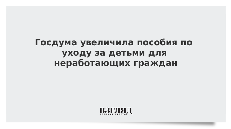 Госдума увеличила пособия по уходу за детьми для неработающих граждан