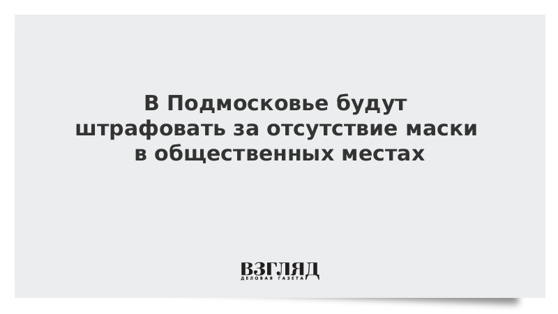 В Подмосковье будут штрафовать за отсутствие маски в общественных местах