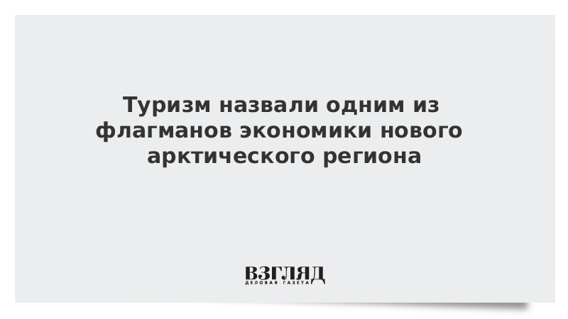 Туризм назвали одним из флагманов экономики нового арктического региона