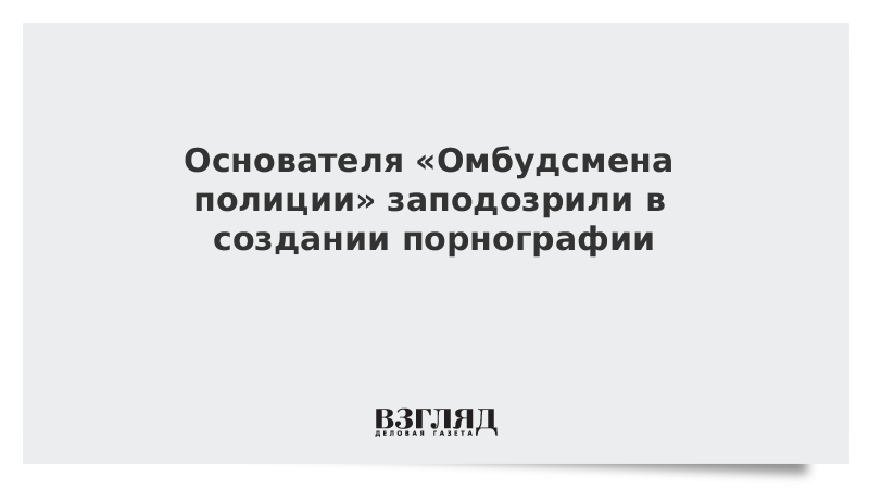 Основателя «Омбудсмена полиции» заподозрили в создании порнографии