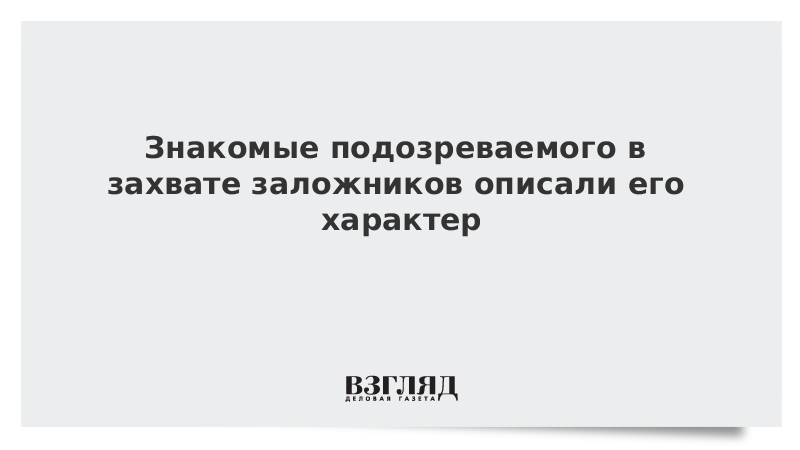 Знакомые подозреваемого в захвате заложников описали его характер