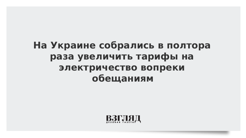 На Украине собрались в полтора раза увеличить тарифы на электричество вопреки обещаниям