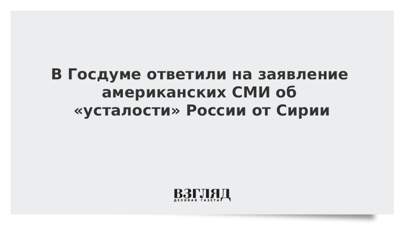 В Госдуме ответили на заявление американских СМИ об «усталости» России от Сирии