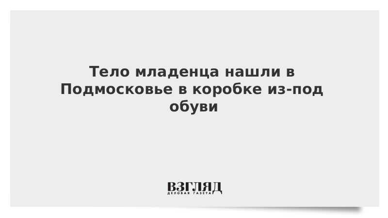 Тело младенца нашли в Подмосковье в коробке из-под обуви