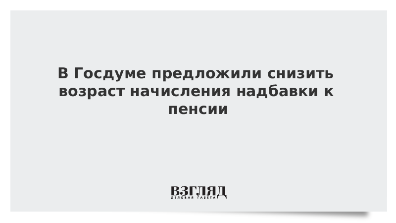 В Госдуме предложили снизить возраст начисления надбавки к пенсии