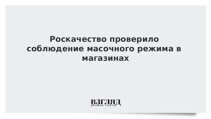 Роскачество проверило соблюдение масочного режима в магазинах