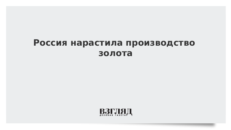 Россия нарастила производство золота