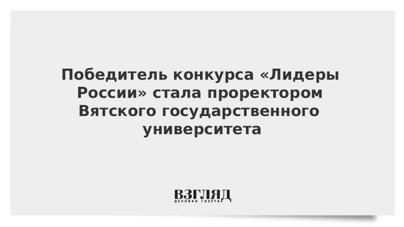 Победитель конкурса «Лидеры России» стала проректором Вятского государственного университета