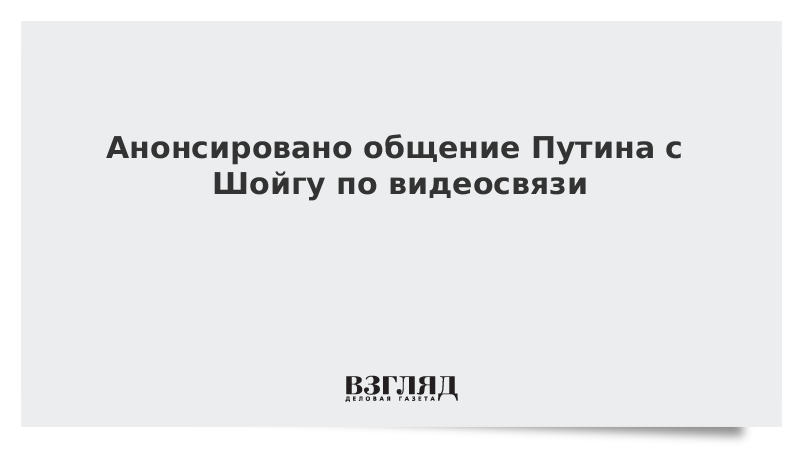 Анонсировано общение Путина с Шойгу по видеосвязи