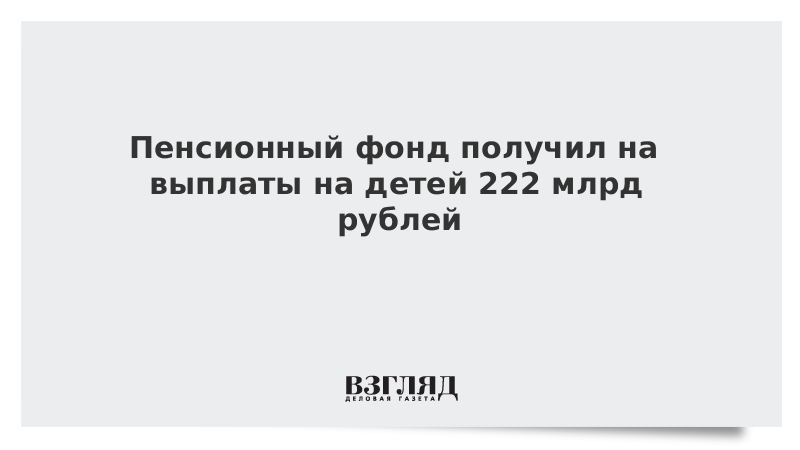 Пенсионный фонд получил на выплаты на детей 222 млрд рублей