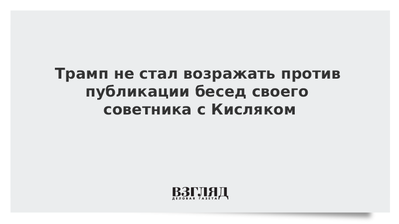 Трамп не стал возражать против публикации бесед своего советника с Кисляком