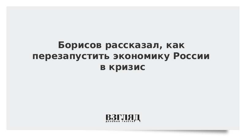 Борисов рассказал, как перезапустить экономику России в кризис