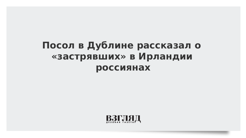 Посол в Дублине рассказал о «застрявших» в Ирландии россиянах