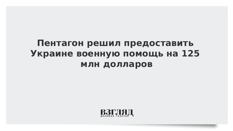 Пентагон решил предоставить Украине военную помощь на 125 млн долларов