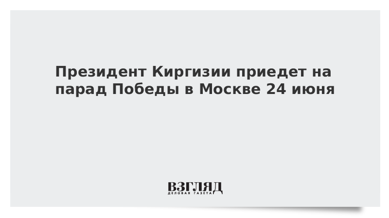 Президент Киргизии приедет на парад Победы в Москве 24 июня