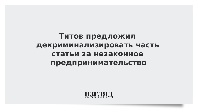 Титов предложил декриминализировать часть статьи за незаконное предпринимательство