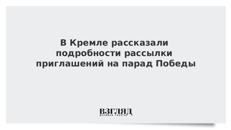 В Кремле рассказали подробности рассылки приглашений на парад Победы