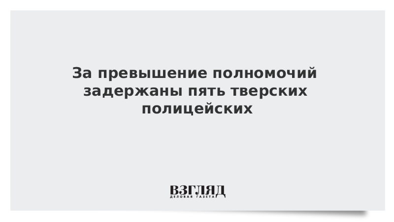 За превышение полномочий задержаны пять тверских полицейских