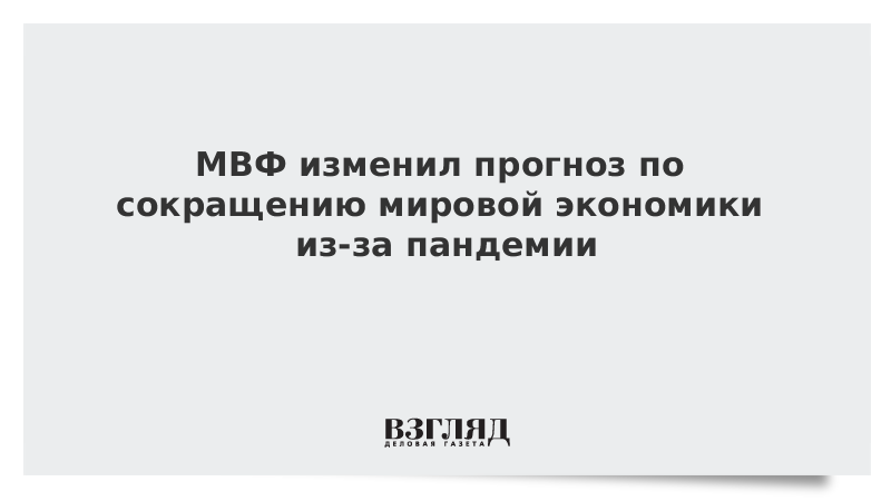 МВФ изменил прогноз по сокращению мировой экономики из-за пандемии