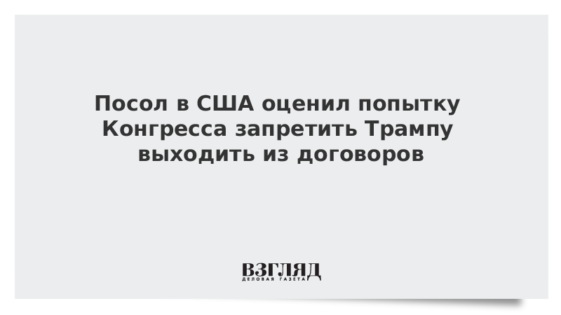 Посол в США оценил попытку Конгресса запретить Трампу выходить из договоров