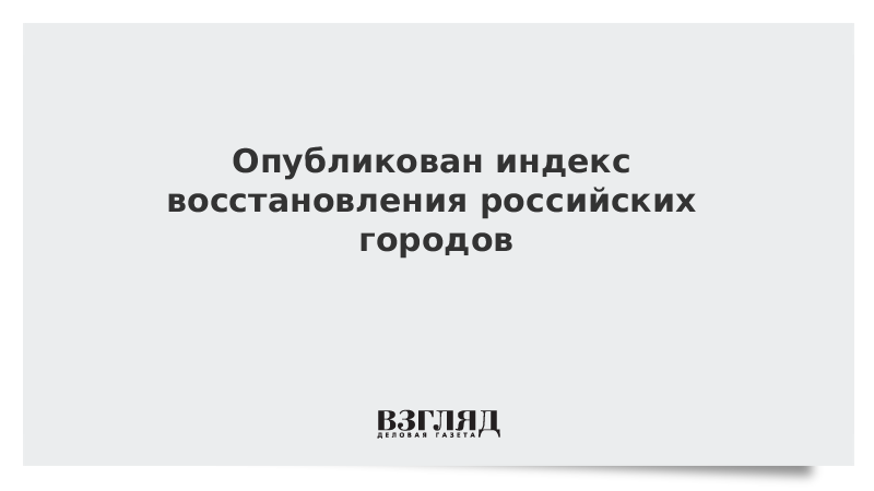 Опубликован индекс восстановления российских городов