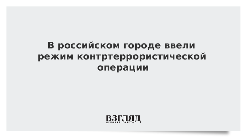 В российском городе ввели режим контртеррористической операции