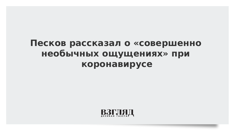 Песков рассказал о «совершенно необычных ощущениях» при коронавирусе