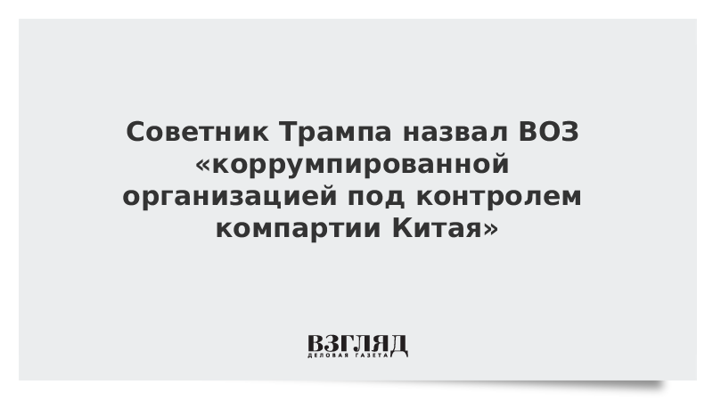 Советник Трампа назвал ВОЗ «коррумпированной организацией под контролем компартии Китая»