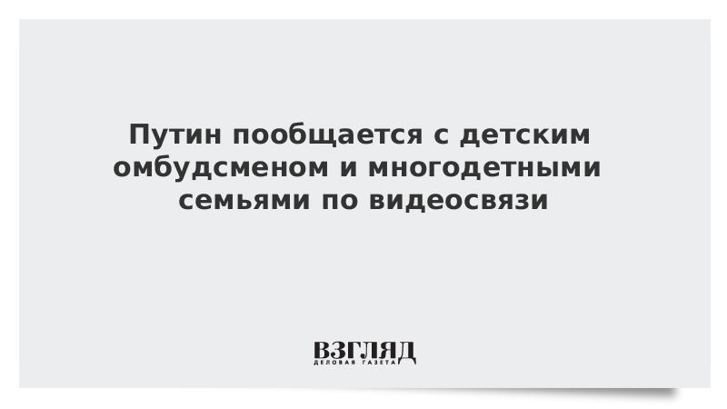 Путин пообщается с детским омбудсменом и многодетными семьями по видеосвязи