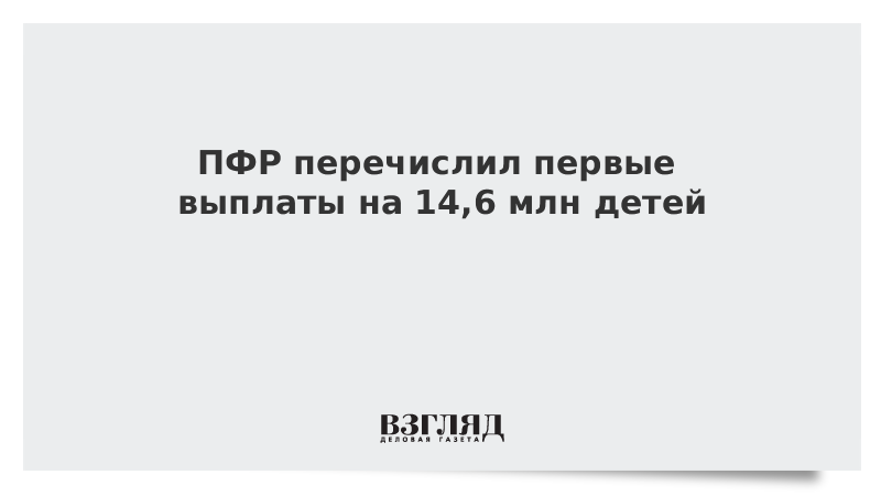 ПФР перечислил первые выплаты на 14,6 млн детей