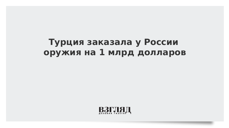 Турция заказала у России оружия на 1 млрд долларов