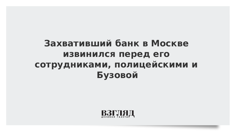 Захвативший банк в Москве извинился перед его сотрудниками, полицейскими и Бузовой